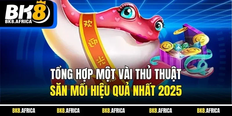 Tổng hợp một vài thủ thuật săn mồi hiệu quả nhất 2025