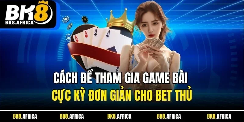 Cách để tham gia game bài cực kỳ đơn giản cho bet thủ 