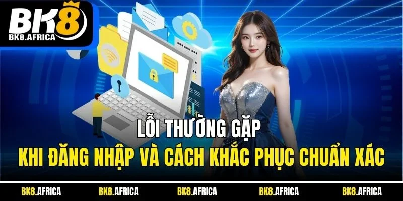 Lỗi thường gặp khi đăng nhập và cách khắc phục chuẩn xác