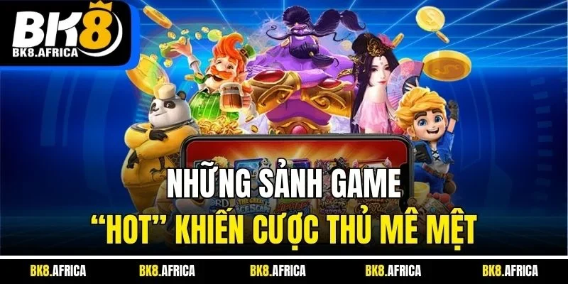 Những sảnh game “hot” khiến cược thủ mê mệt