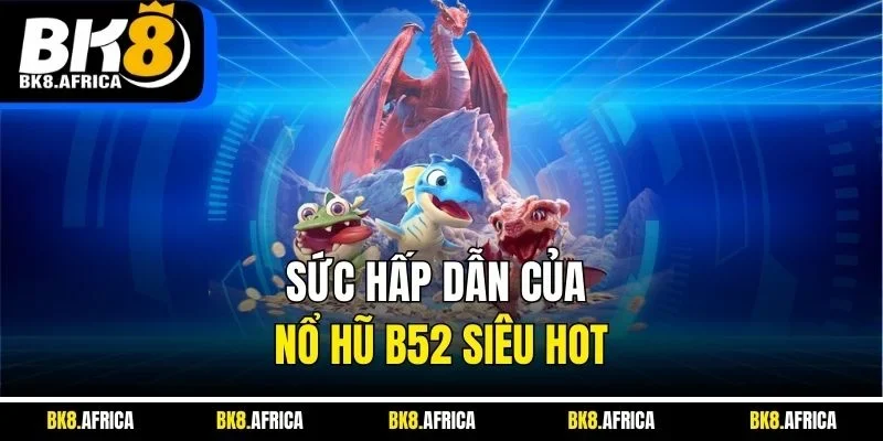 Sức hấp dẫn của nổ hũ B52 siêu hot