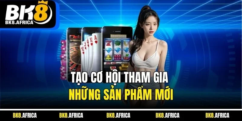 Tạo cơ hội tham gia những sản phẩm mới