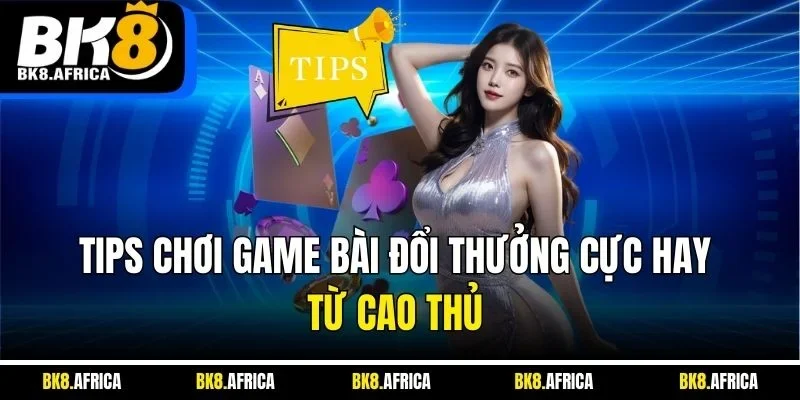 Tips chơi game bài đổi thưởng cực hay từ cao thủ 