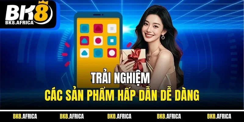 Trải nghiệm các sản phẩm hấp dẫn dễ dàng