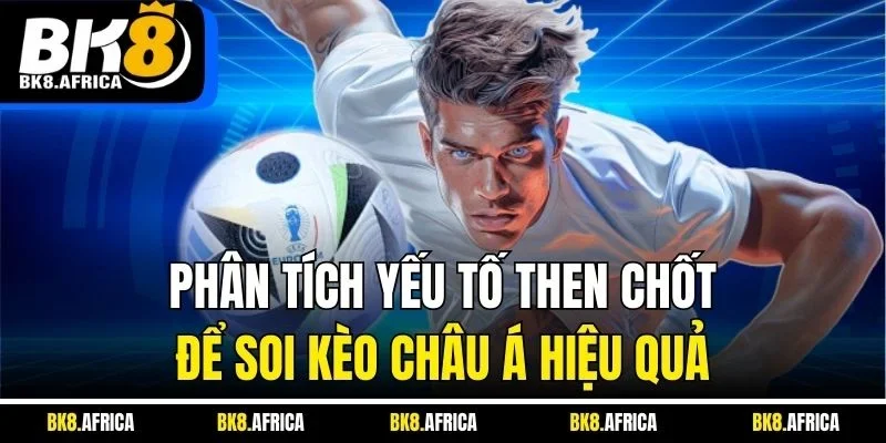 Phân tích yếu tố then chốt để soi kèo Châu Á hiệu quả